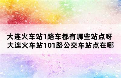 大连火车站1路车都有哪些站点呀 大连火车站101路公交车站点在哪